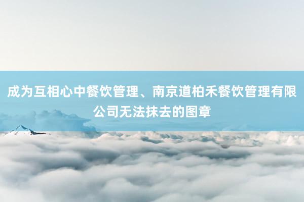 成为互相心中餐饮管理、南京道柏禾餐饮管理有限公司无法抹去的图章