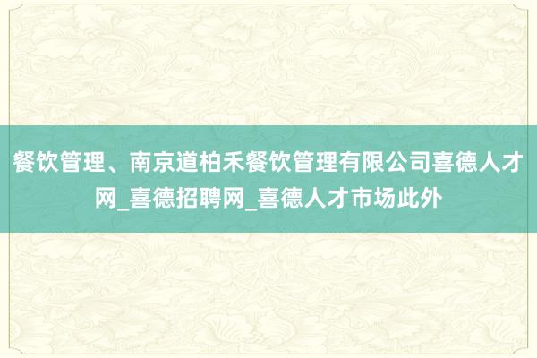 餐饮管理、南京道柏禾餐饮管理有限公司喜德人才网_喜德招聘网_喜德人才市场此外