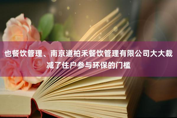 也餐饮管理、南京道柏禾餐饮管理有限公司大大裁减了住户参与环保的门槛