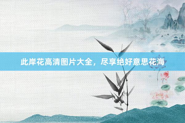 此岸花高清图片大全，尽享绝好意思花海