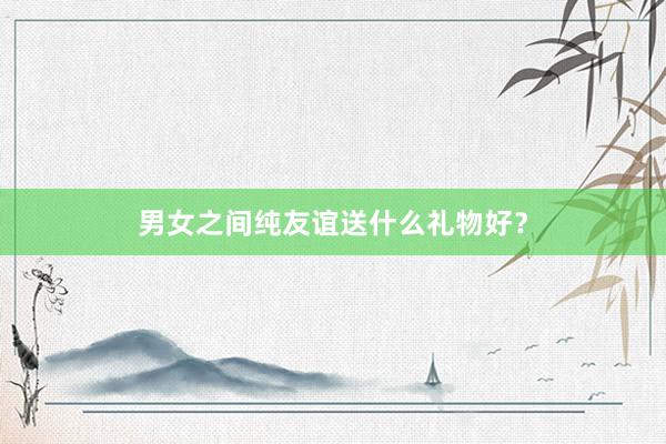 男女之间纯友谊送什么礼物好?