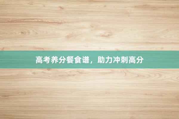 高考养分餐食谱，助力冲刺高分